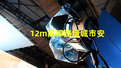 12m高桿路燈城市安全與照明效率的最佳選擇嗎