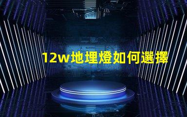 12w地埋燈如何選擇合適的地埋燈以提升景觀效果