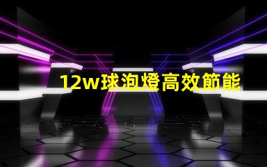 12w球泡燈高效節能的照明解決方案,您準備好了嗎