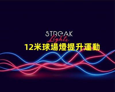 12米球場燈提升運動場地照明質量的關鍵