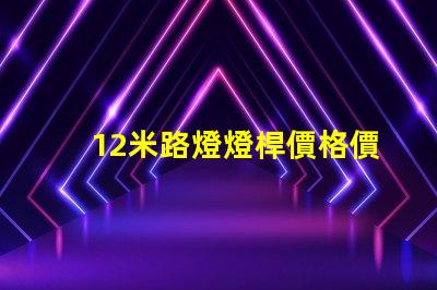 12米路燈燈桿價格價格與品質的最佳對比,你選對了嗎