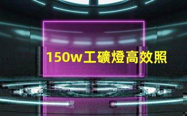 150w工礦燈高效照明解決方案,提升安全與生產力