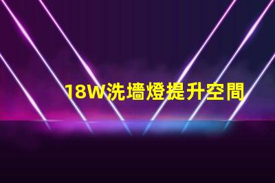 18W洗墻燈提升空間氛圍的照明解決方案