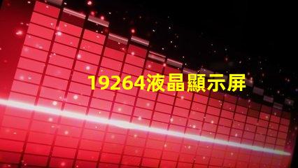 19264液晶顯示屏探索19264液晶顯示屏的潛在應(yīng)用與優(yōu)勢(shì)