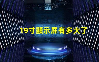 19寸顯示屏有多大了解19寸顯示屏實際尺寸和適用場景