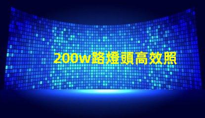 200w路燈頭高效照明解決方案,如何選擇適合您的項(xiàng)目