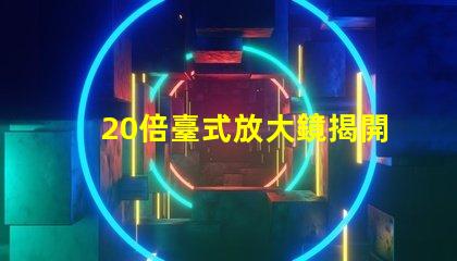 20倍臺式放大鏡揭開細節視界的秘密,您準備好了嗎