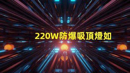 220W防爆吸頂燈如何提升工業(yè)安全與節(jié)能效果