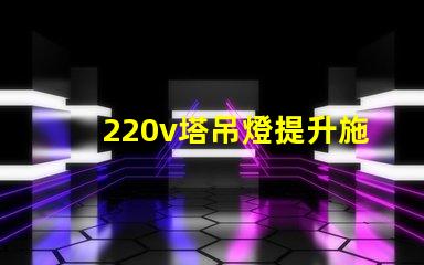 220v塔吊燈提升施工效率的照明解決方案,你準備好了嗎