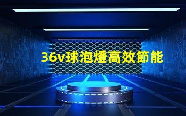 36v球泡燈高效節能照明解決方案的選擇