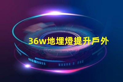 36w地埋燈提升戶外照明品質(zhì)的理想選擇