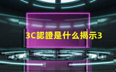 3C認證是什么揭示3C認證的真正意義和影響