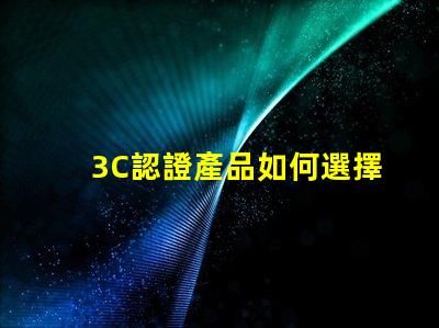 3C認證產品如何選擇合適的3C認證產品