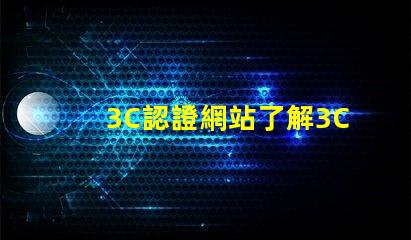 3C認證網站了解3C認證流程和審批條件