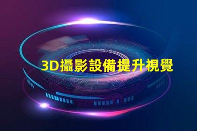 3D攝影設備提升視覺體驗的創(chuàng)新科技