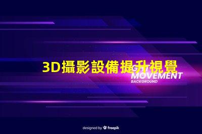 3D攝影設備提升視覺體驗的創新科技
