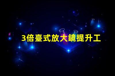3倍臺式放大鏡提升工作效率的秘密武器