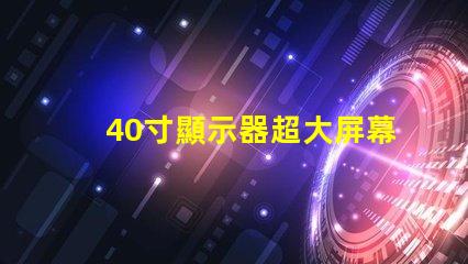 40寸顯示器超大屏幕如何提升工作效率