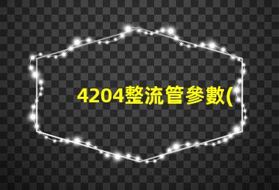 4204整流管參數(shù)了解整流管性能與應(yīng)用的重要性