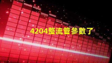 4204整流管參數了解整流管性能與應用的重要性