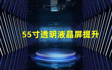 55寸透明液晶屏提升商業展示的未來科技選擇