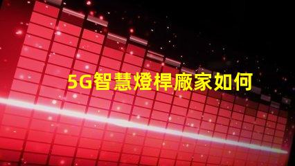 5G智慧燈桿廠家如何選擇最優質的供應商