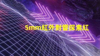 5mm紅外對管探索紅外對管在自動化中的應用潛力