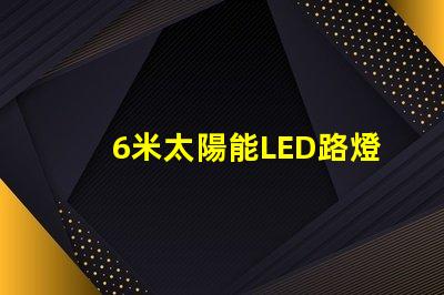 6米太陽能LED路燈高效能照明方案解析