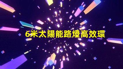 6米太陽能路燈高效環(huán)保的城市照明新選擇