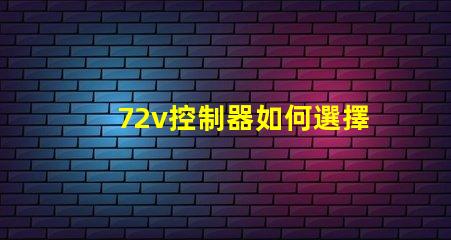 72v控制器如何選擇適合您電動設備的控制器