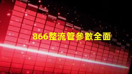 866整流管參數全面解析866整流管的性能與應用