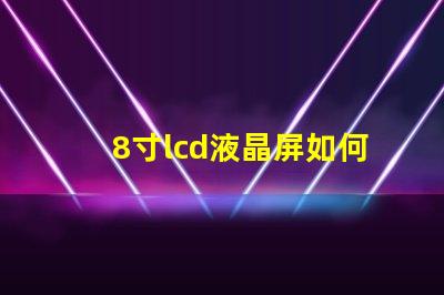 8寸lcd液晶屏如何選擇適合您項目的液晶屏