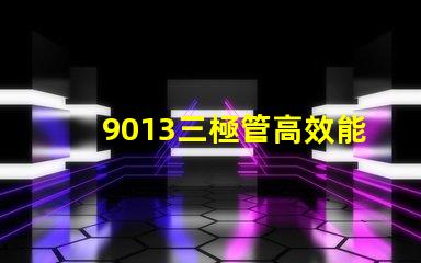 9013三極管高效能電子元器件的秘密是什么