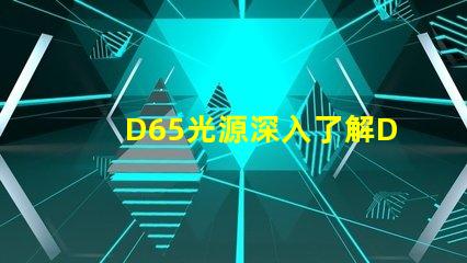 D65光源深入了解D65光源的真實應用價值
