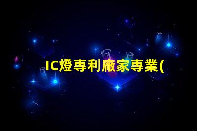IC燈專利廠家專業(yè)IC燈源技術供應商推薦,如何選擇更可靠的合作伙伴