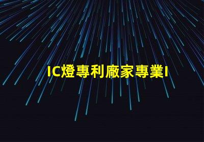 IC燈專利廠家專業IC燈源技術供應商推薦,如何選擇更可靠的合作伙伴