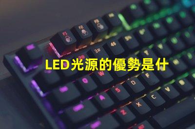 LED光源的優勢是什么探索LED光源在節能與壽命上的獨特優勢