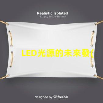 LED光源的未來發(fā)展趨勢是什么探索LED光源的技術(shù)進步與應用潛力