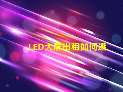 LED大屏出租如何選擇高性價比的LED大屏出租服務