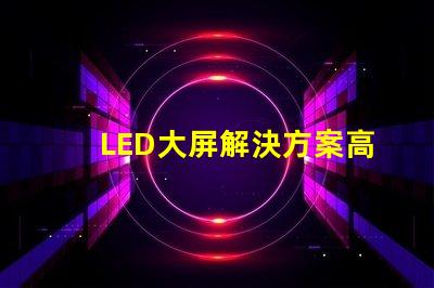 LED大屏解決方案高效畫質(zhì)與成本兼顧的智能選擇