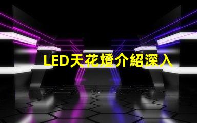 LED天花燈介紹深入了解LED天花燈的優勢與應用