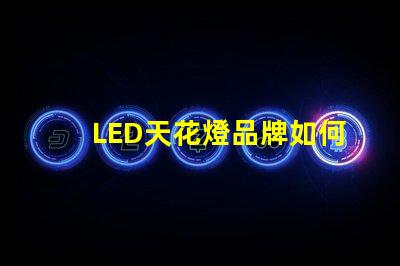 LED天花燈品牌如何選擇高品質(zhì)LED天花燈品牌