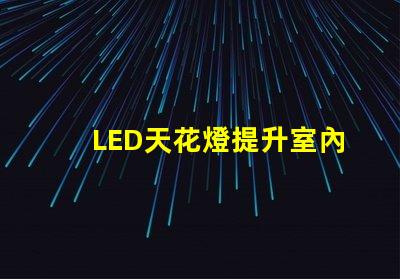 LED天花燈提升室內(nèi)照明效果的最佳選擇