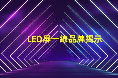 LED屏一線品牌揭示市場領先者的秘密
