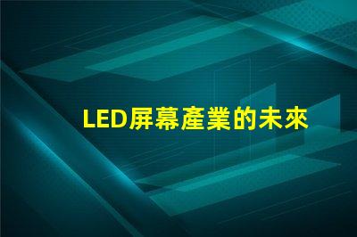 LED屏幕產業的未來趨勢是什么揭示LED屏幕產業的潛在革新