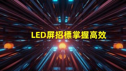 LED屏招標掌握高效采購策略的關鍵