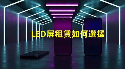 LED屏租賃如何選擇最適合您的活動需求