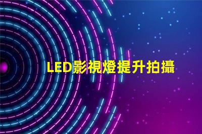LED影視燈提升拍攝效果的關(guān)鍵工具,你準(zhǔn)備好了嗎