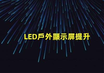 LED戶外顯示屏提升品牌曝光率的利器