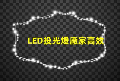 LED投光燈廠家高效照明解決方案提供商,你選擇對(duì)了嗎